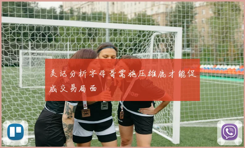 美记分析字母哥需施压雄鹿才能促成交易局面