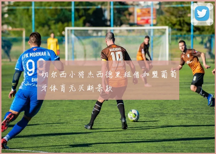 切尔西小将杰西德里租借加盟葡萄牙体育无买断条款