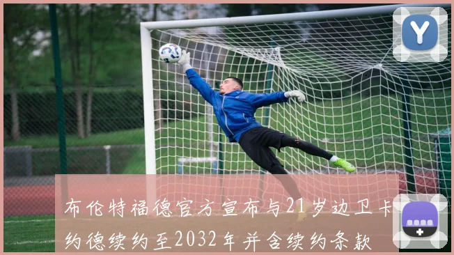 布伦特福德官方宣布与21岁边卫卡约德续约至2032年并含续约条款