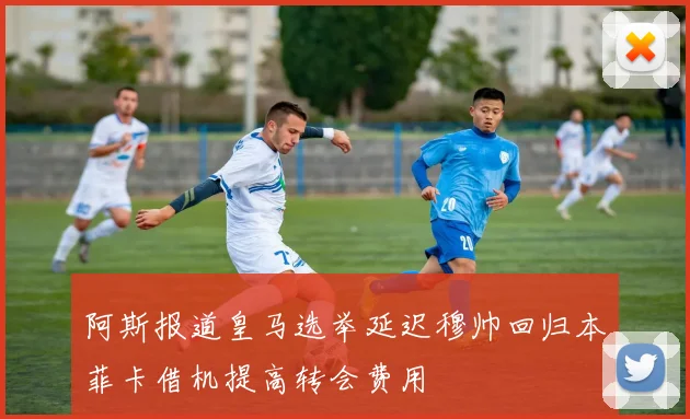 阿斯报道皇马选举延迟穆帅回归本菲卡借机提高转会费用
