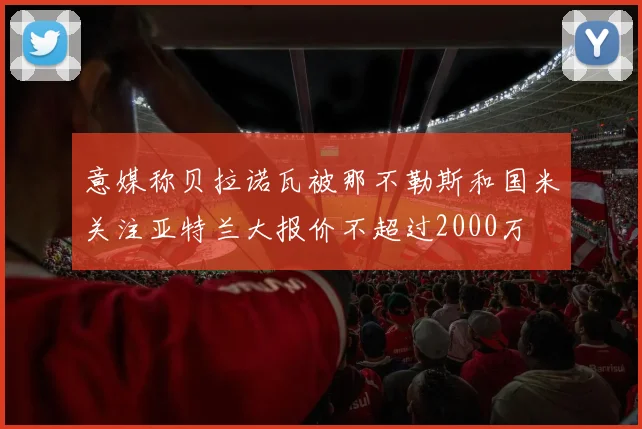 意媒称贝拉诺瓦被那不勒斯和国米关注亚特兰大报价不超过2000万