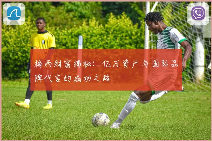梅西财富揭秘：亿万资产与国际品牌代言的成功之路