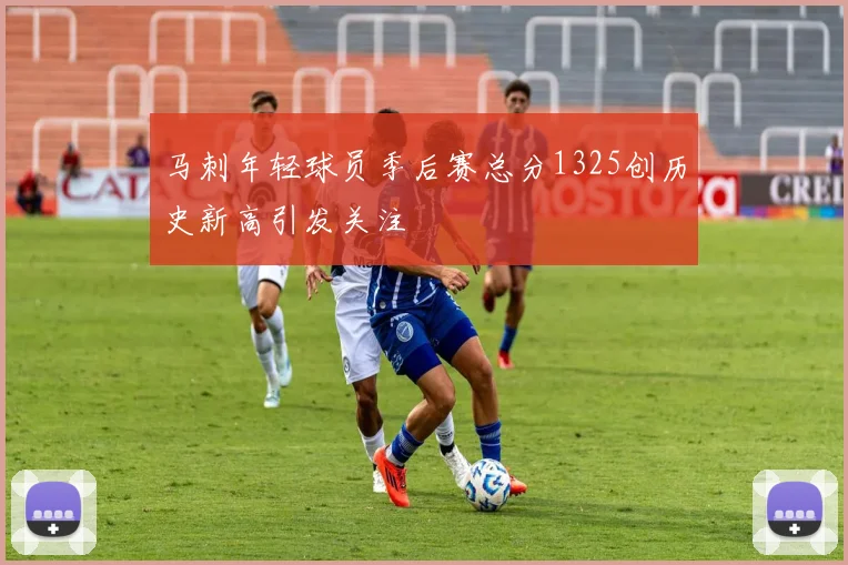 马刺年轻球员季后赛总分1325创历史新高引发关注