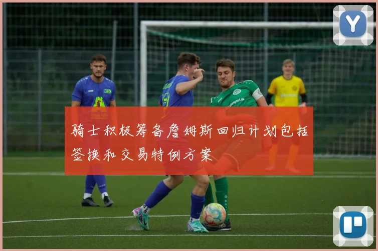 骑士积极筹备詹姆斯回归计划包括签换和交易特例方案