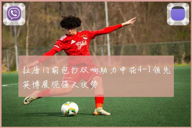 拉唐门前包抄双响助力申花4-1领先英博展现强大攻势