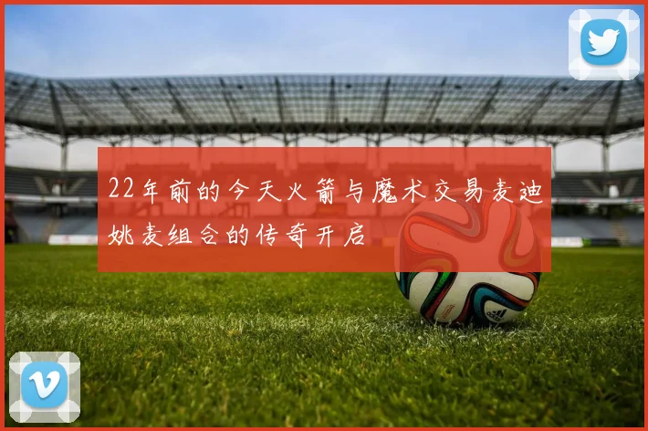 22年前的今天火箭与魔术交易麦迪姚麦组合的传奇开启