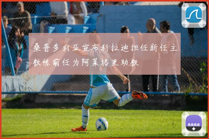 桑普多利亚宣布科拉迪担任新任主教练前任为阿莱格里助教