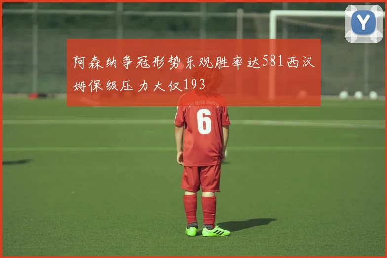 阿森纳争冠形势乐观胜率达581西汉姆保级压力大仅193