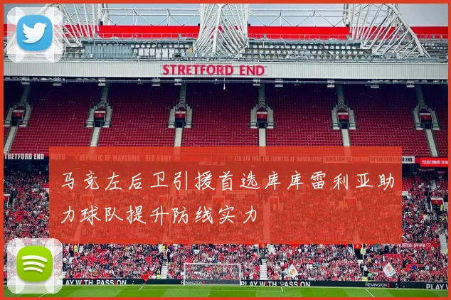 马竞左后卫引援首选库库雷利亚助力球队提升防线实力