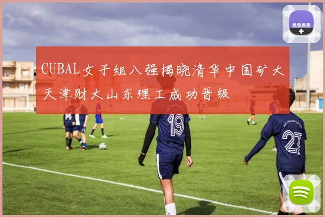 CUBAL女子组八强揭晓清华中国矿大天津财大山东理工成功晋级
