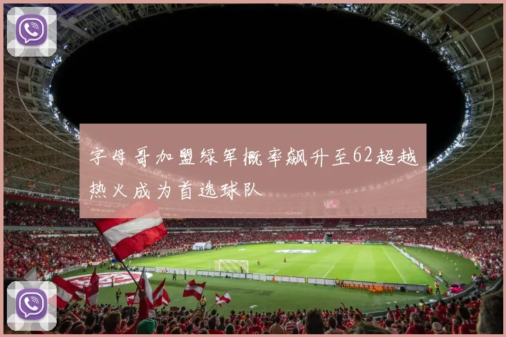 字母哥加盟绿军概率飙升至62超越热火成为首选球队