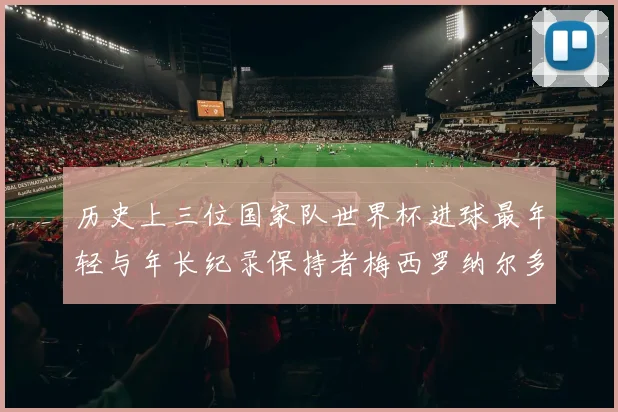 历史上三位国家队世界杯进球最年轻与年长纪录保持者梅西罗纳尔多劳德鲁普