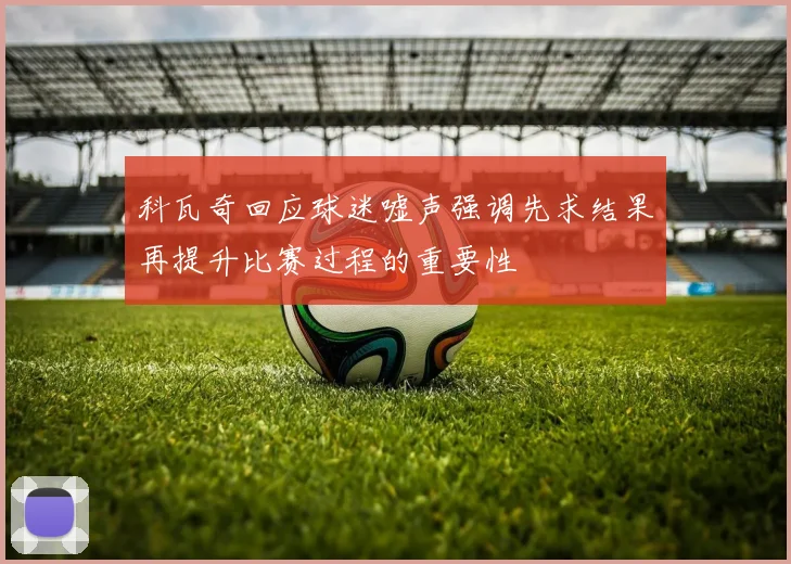 科瓦奇回应球迷嘘声强调先求结果再提升比赛过程的重要性