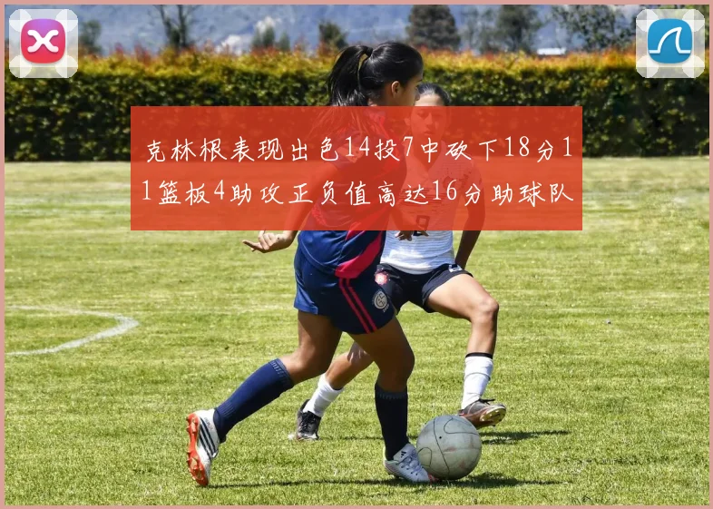 克林根表现出色14投7中砍下18分11篮板4助攻正负值高达16分助球队获胜