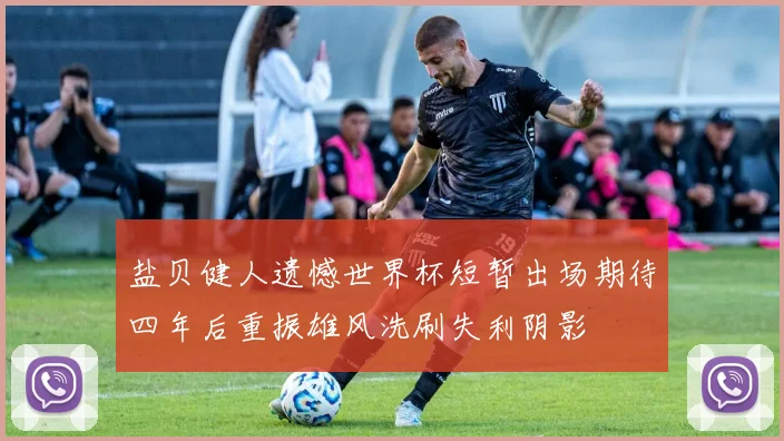 盐贝健人遗憾世界杯短暂出场期待四年后重振雄风洗刷失利阴影