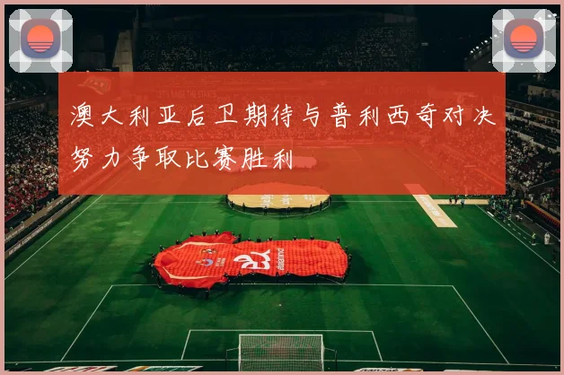 澳大利亚后卫期待与普利西奇对决努力争取比赛胜利