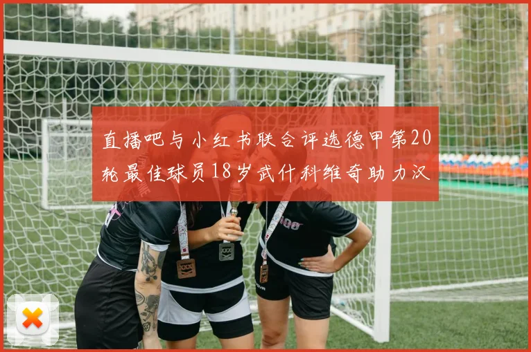 直播吧与小红书联合评选德甲第20轮最佳球员18岁武什科维奇助力汉堡逼平拜仁