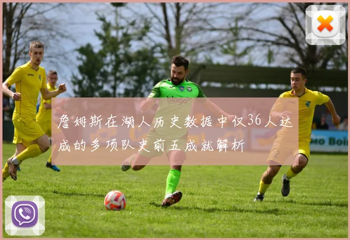 詹姆斯在湖人历史数据中仅36人达成的多项队史前五成就解析