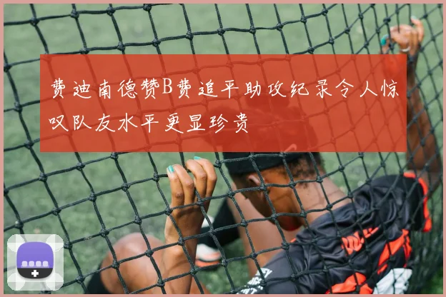 费迪南德赞B费追平助攻纪录令人惊叹队友水平更显珍贵