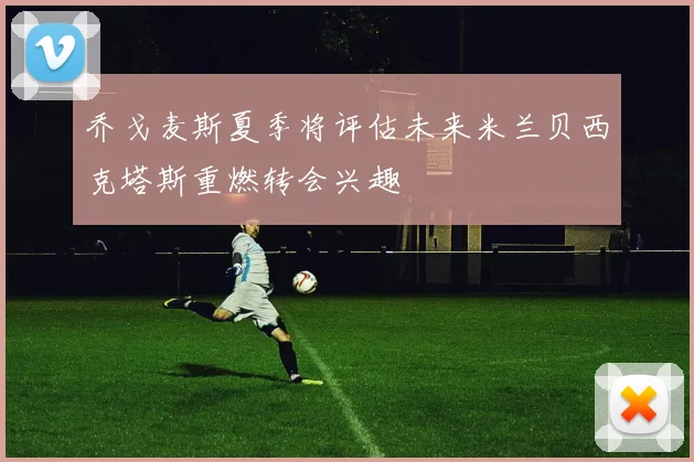 乔戈麦斯夏季将评估未来米兰贝西克塔斯重燃转会兴趣