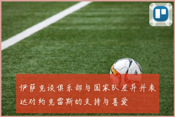 伊萨克谈俱乐部与国家队差异并表达对约克雷斯的支持与喜爱