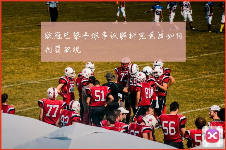 欧冠巴黎手球争议解析究竟该如何判罚犯规