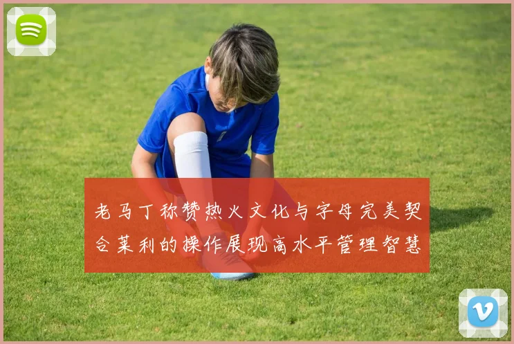 老马丁称赞热火文化与字母完美契合莱利的操作展现高水平管理智慧